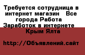 Требуется сотрудница в интернет-магазин - Все города Работа » Заработок в интернете   . Крым,Ялта